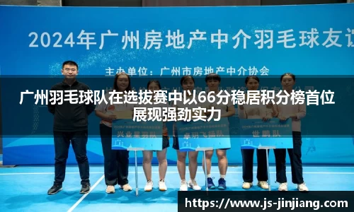 广州羽毛球队在选拔赛中以66分稳居积分榜首位展现强劲实力