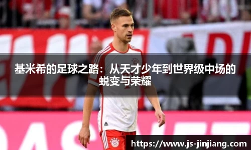 基米希的足球之路：从天才少年到世界级中场的蜕变与荣耀